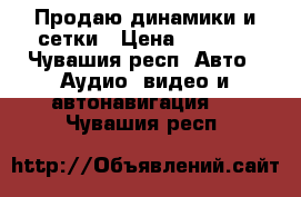 Продаю динамики и сетки › Цена ­ 1 500 - Чувашия респ. Авто » Аудио, видео и автонавигация   . Чувашия респ.